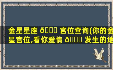 金星星座 🍀 宫位查询(你的金星宫位,看你爱情 🐞 发生的地方)